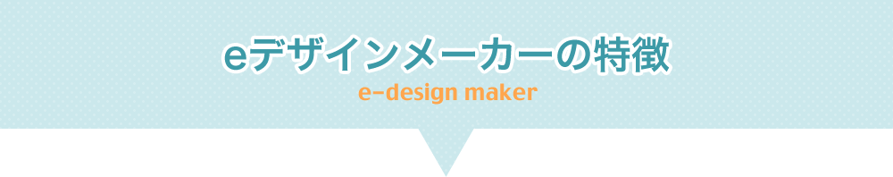 eデザインメーカーの特徴 eデザインメーカー e-design maker